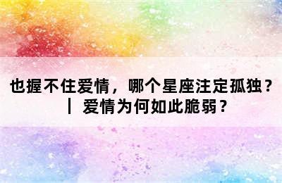 也握不住爱情，哪个星座注定孤独？｜ 爱情为何如此脆弱？